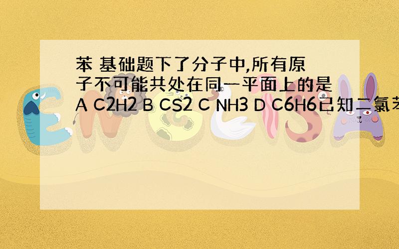 苯 基础题下了分子中,所有原子不可能共处在同一平面上的是A C2H2 B CS2 C NH3 D C6H6已知二氯苯的同