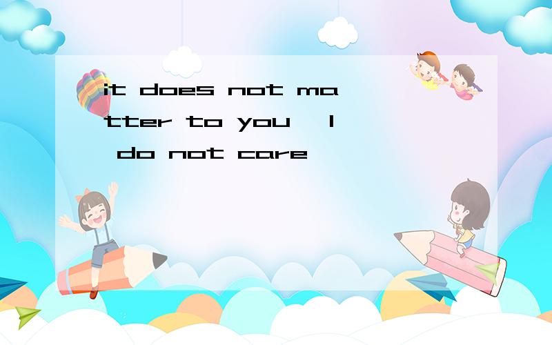 it does not matter to you ,I do not care