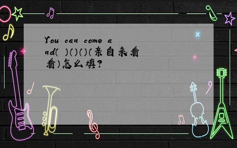 You can come and（ ）（）（）（亲自来看看）怎么填?