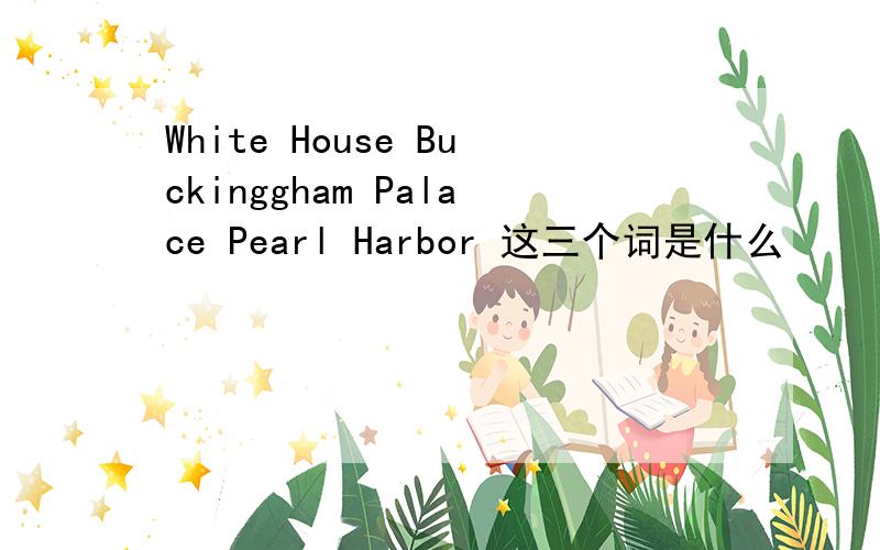 White House Buckinggham Palace Pearl Harbor 这三个词是什么