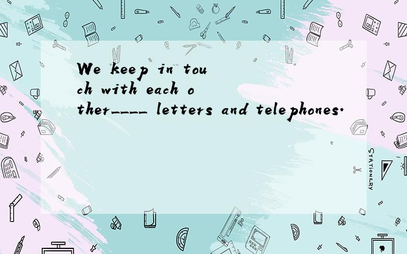 We keep in touch with each other____ letters and telephones.