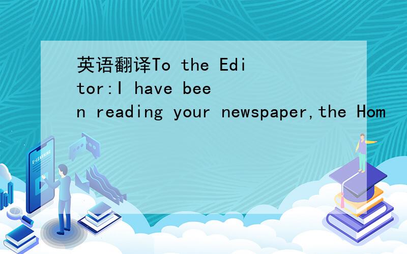 英语翻译To the Editor:I have been reading your newspaper,the Hom