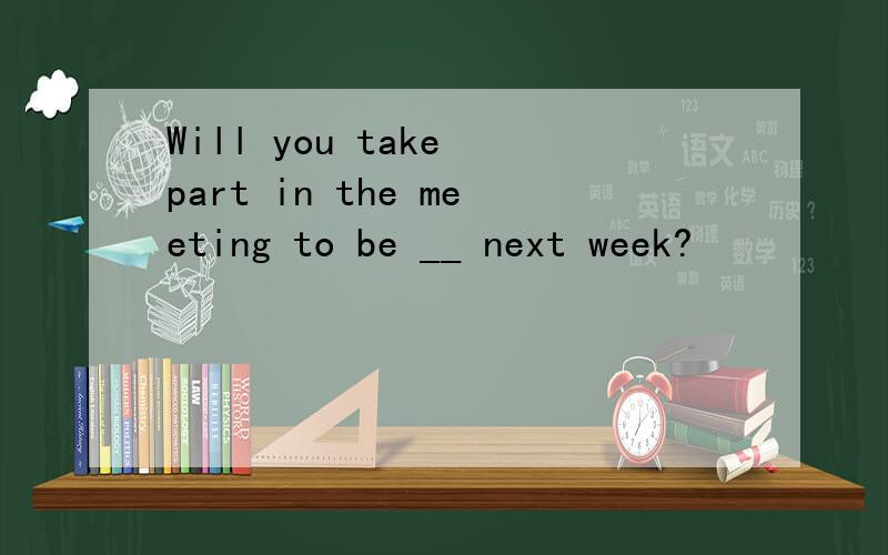 Will you take part in the meeting to be __ next week?
