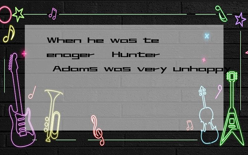When he was teenager, Hunter Adams was very unhappy, and he