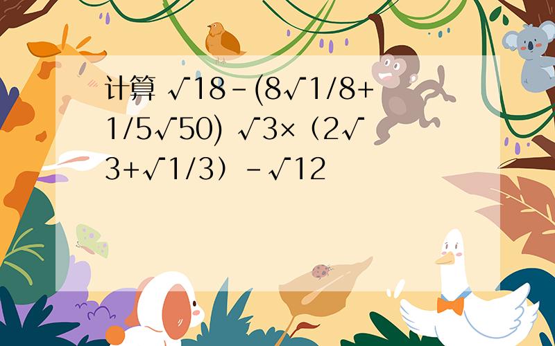 计算 √18-(8√1/8+1/5√50) √3×（2√3+√1/3）-√12