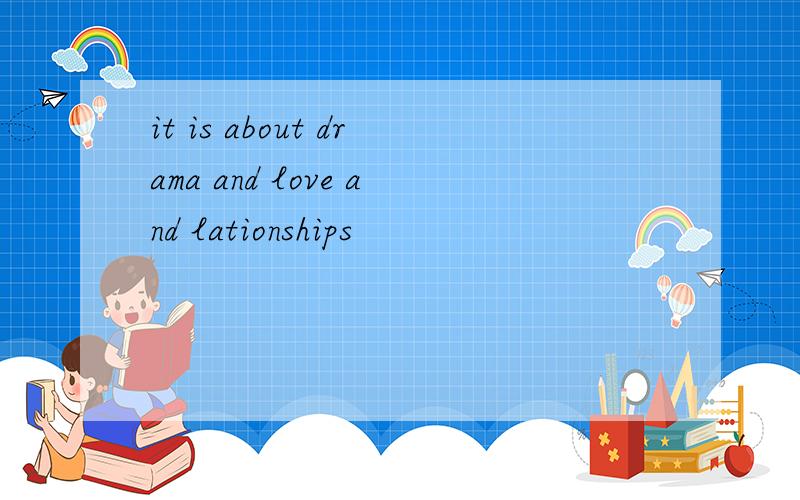 it is about drama and love and lationships