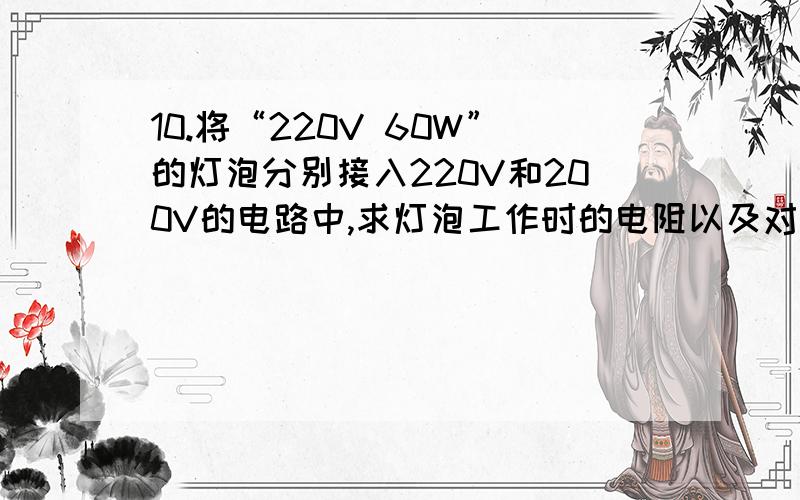 10.将“220V 60W”的灯泡分别接入220V和200V的电路中,求灯泡工作时的电阻以及对应电压下的实际功率.