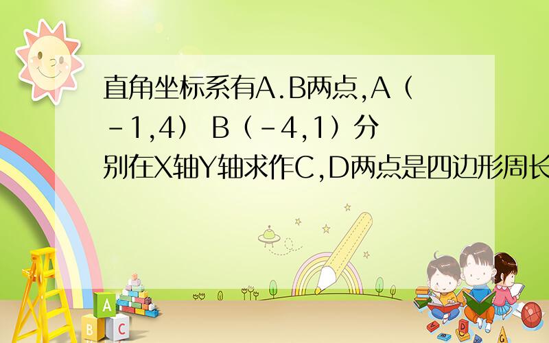 直角坐标系有A.B两点,A（-1,4） B（-4,1）分别在X轴Y轴求作C,D两点是四边形周长ABCD的周长最短,求最短