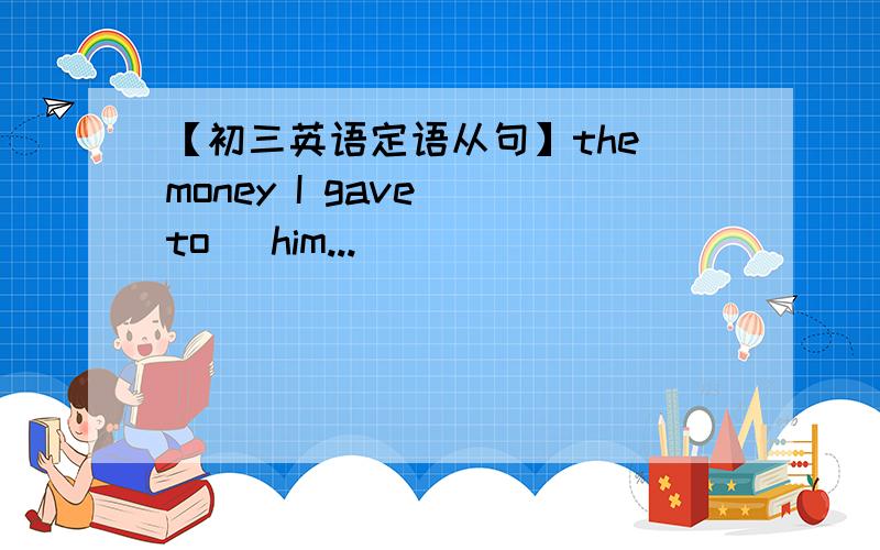 【初三英语定语从句】the money I gave (to) him...