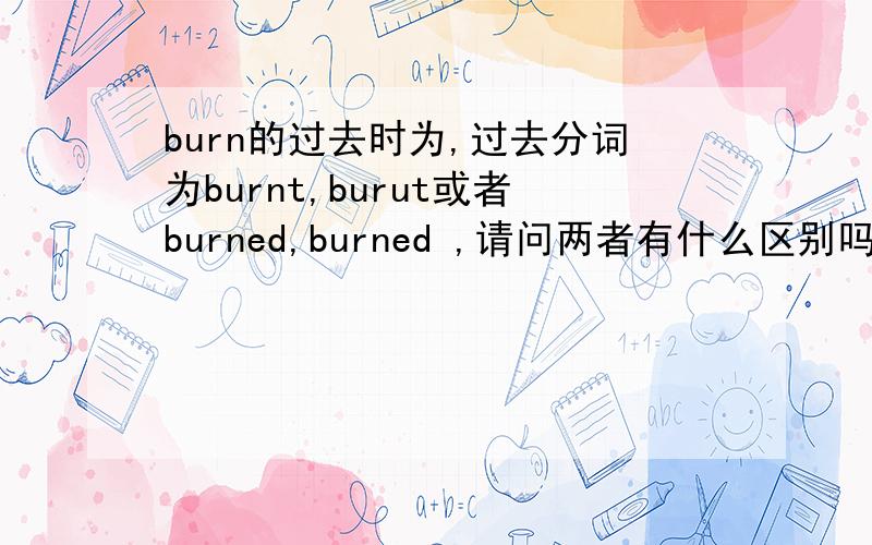 burn的过去时为,过去分词为burnt,burut或者burned,burned ,请问两者有什么区别吗?