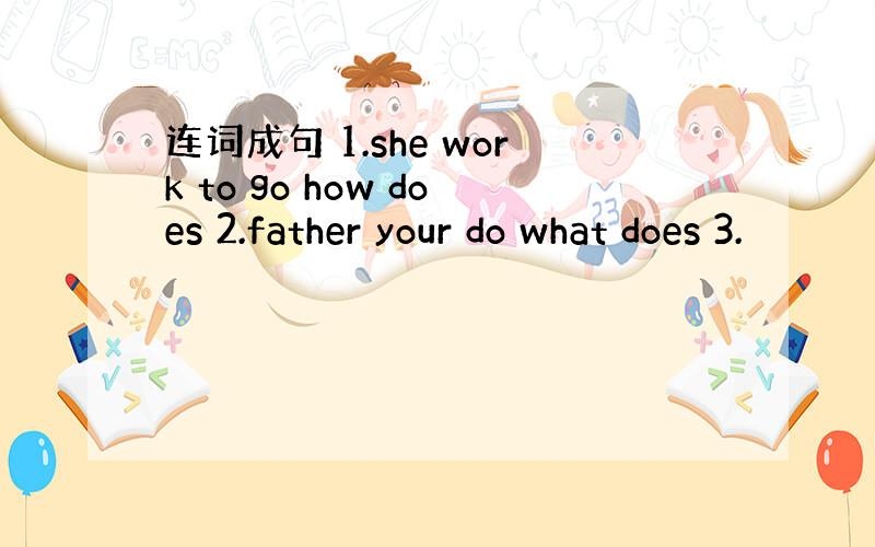 连词成句 1.she work to go how does 2.father your do what does 3.