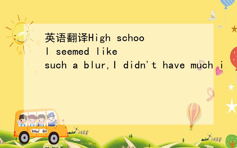 英语翻译High school seemed like such a blur,I didn't have much i