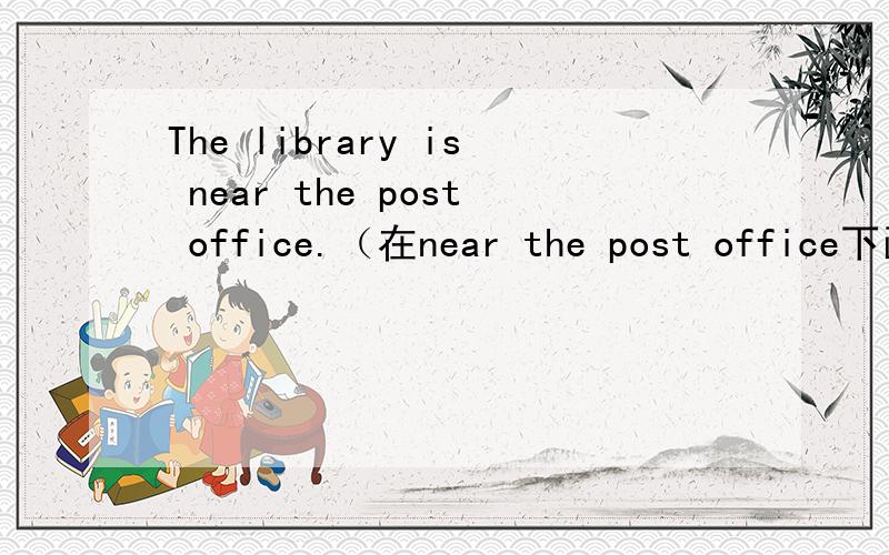 The library is near the post office.（在near the post office下画