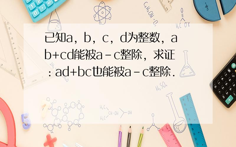 已知a，b，c，d为整数，ab+cd能被a-c整除，求证：ad+bc也能被a-c整除．