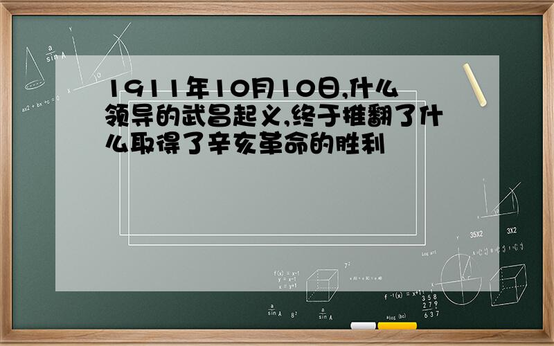1911年10月10日,什么领导的武昌起义,终于推翻了什么取得了辛亥革命的胜利