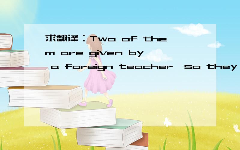 求翻译：Two of them are given by a foreign teacher,so they are a