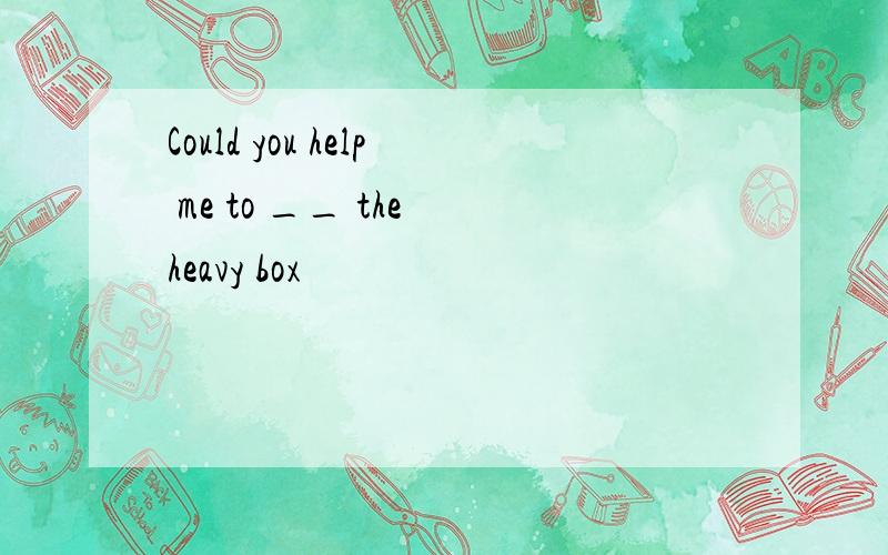 Could you help me to __ the heavy box
