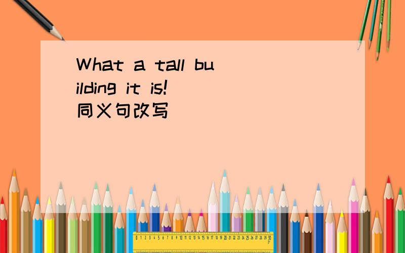 What a tall building it is!(同义句改写)