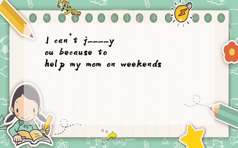 I can't j____you because to help my mom on weekends