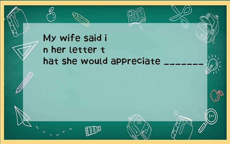My wife said in her letter that she would appreciate _______