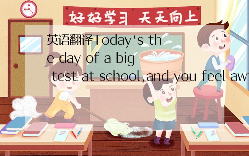 英语翻译Today's the day of a big test at school,and you feel awf