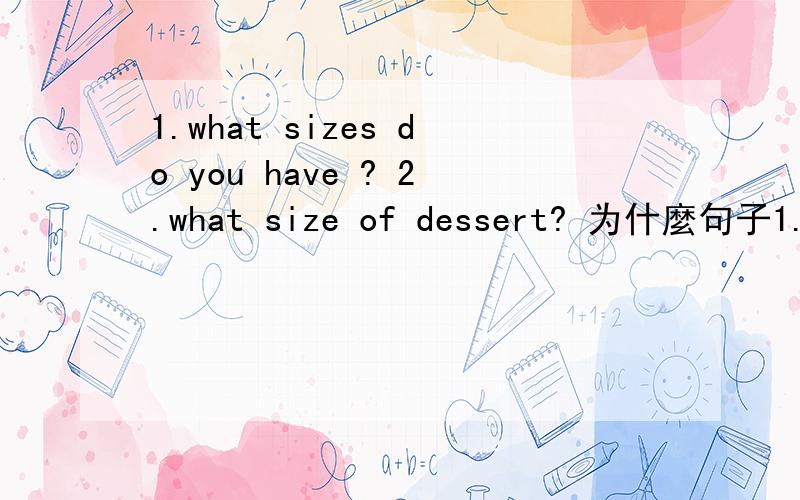 1.what sizes do you have ? 2.what size of dessert? 为什麼句子1.si