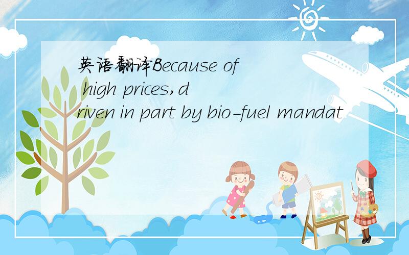 英语翻译Because of high prices,driven in part by bio-fuel mandat