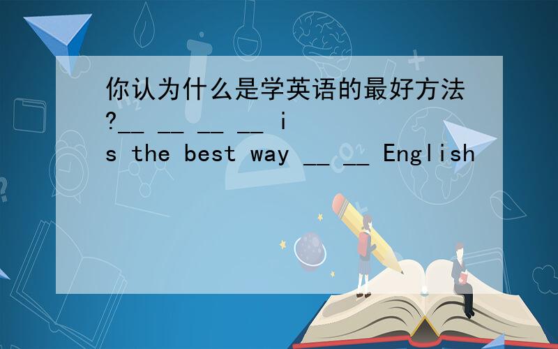 你认为什么是学英语的最好方法?__ __ __ __ is the best way __ __ English