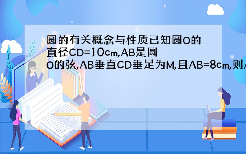 圆的有关概念与性质已知圆O的直径CD=10cm,AB是圆O的弦,AB垂直CD垂足为M,且AB=8cm,则AC的长是___