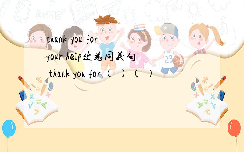 thank you for your help改为同义句 thank you for ( ) ( )