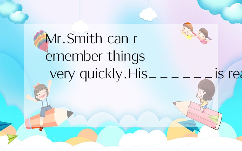 Mr.Smith can remember things very quickly.His______is really