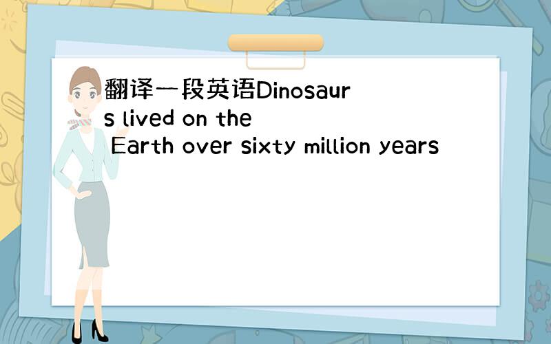 翻译一段英语Dinosaurs lived on the Earth over sixty million years