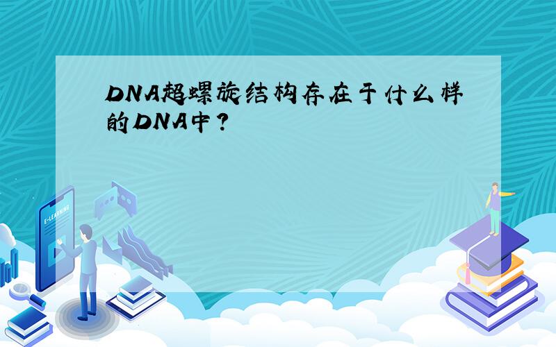 DNA超螺旋结构存在于什么样的DNA中?
