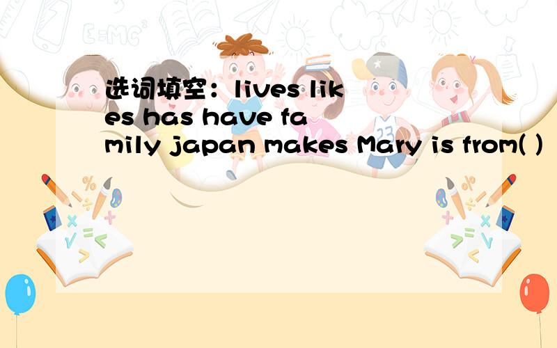 选词填空：lives likes has have family japan makes Mary is from( )