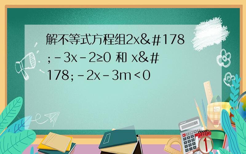 解不等式方程组2x²-3x-2≥0 和 x²-2x-3m＜0