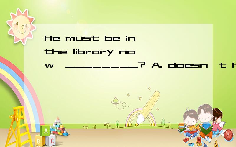 He must be in the library now,________? A. doesn't he B.must