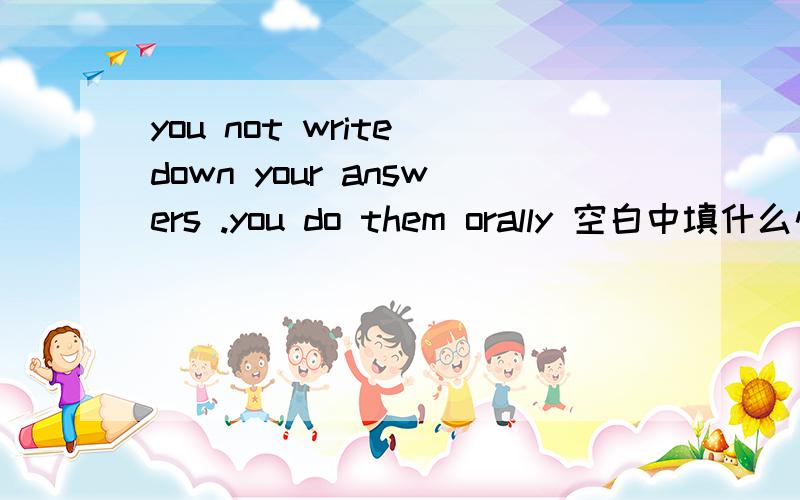 you not write down your answers .you do them orally 空白中填什么情态