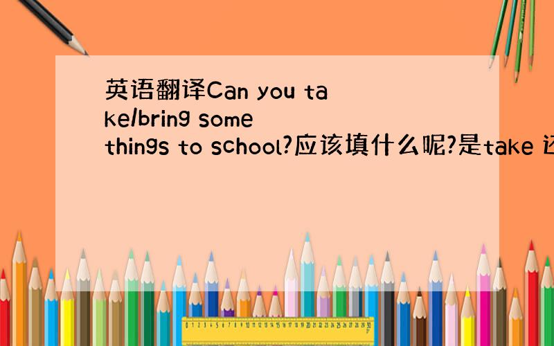英语翻译Can you take/bring some things to school?应该填什么呢?是take 还是