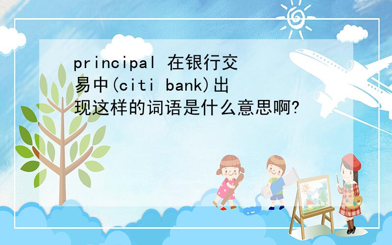 principal 在银行交易中(citi bank)出现这样的词语是什么意思啊?