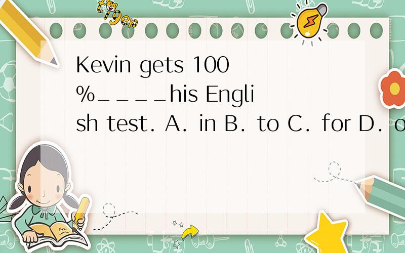 Kevin gets 100%____his English test. A．in B．to C．for D．on