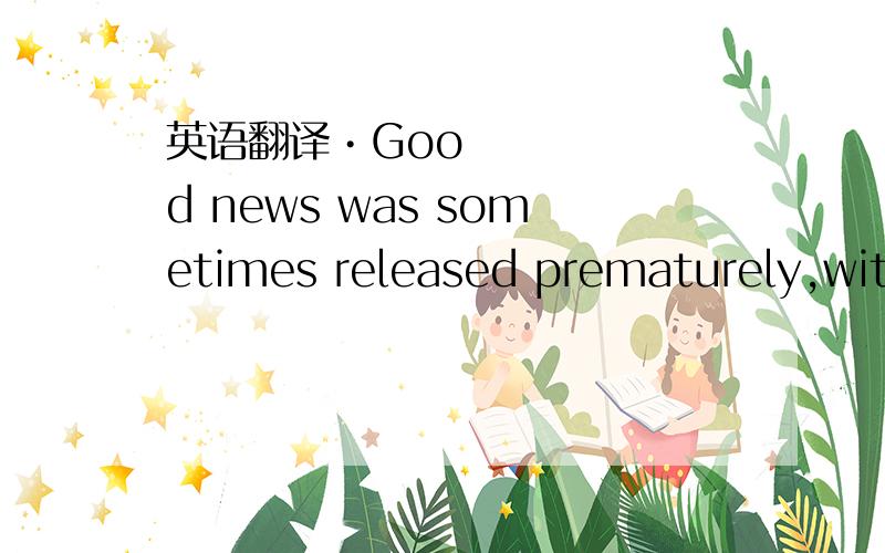 英语翻译•Good news was sometimes released prematurely,with