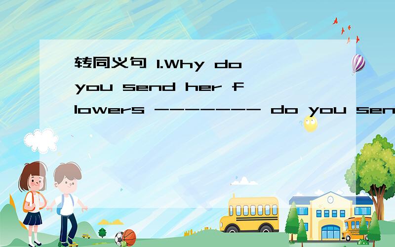 转同义句 1.Why do you send her flowers ------- do you send her f