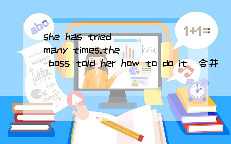 she has tried many times.the boss told her how to do it(合并）