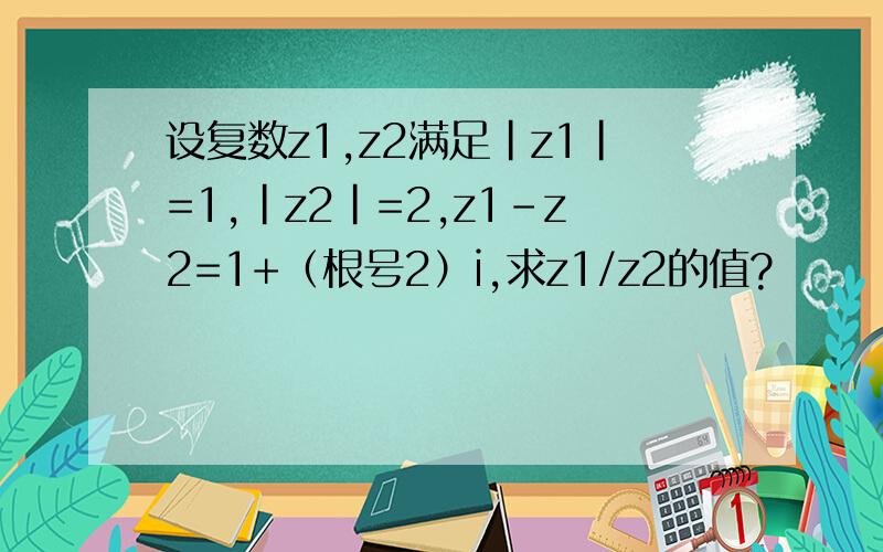 设复数z1,z2满足｜z1｜=1,｜z2｜=2,z1-z2=1+（根号2）i,求z1/z2的值?