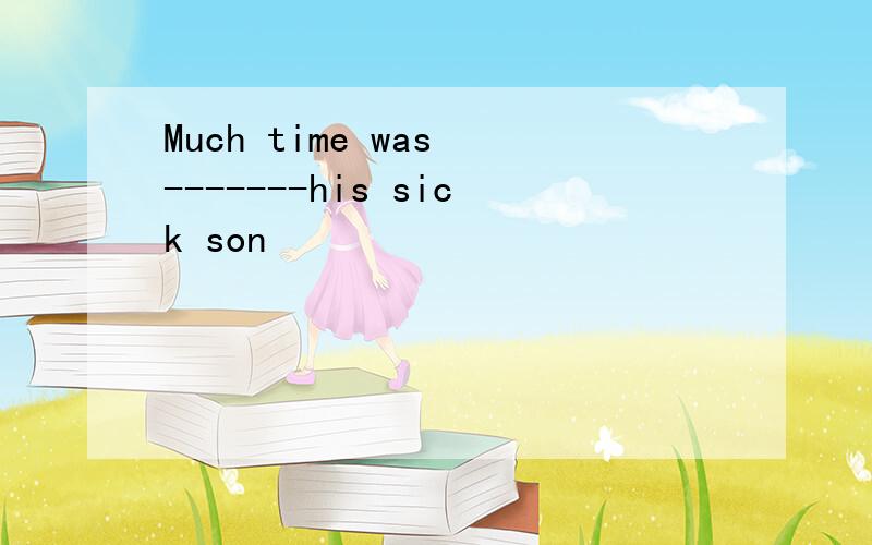 Much time was -------his sick son