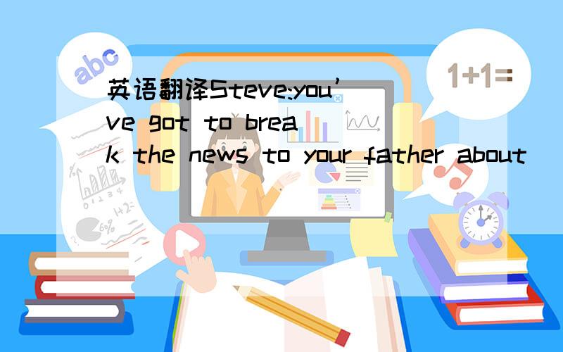 英语翻译Steve:you’ve got to break the news to your father about