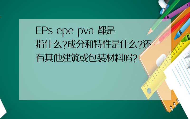 EPs epe pva 都是指什么?成分和特性是什么?还有其他建筑或包装材料吗?