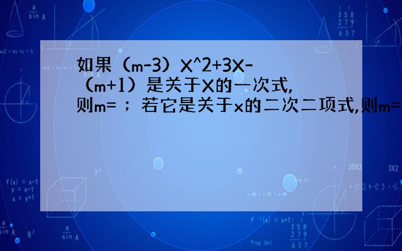 如果（m-3）X^2+3X-（m+1）是关于X的一次式,则m= ；若它是关于x的二次二项式,则m=