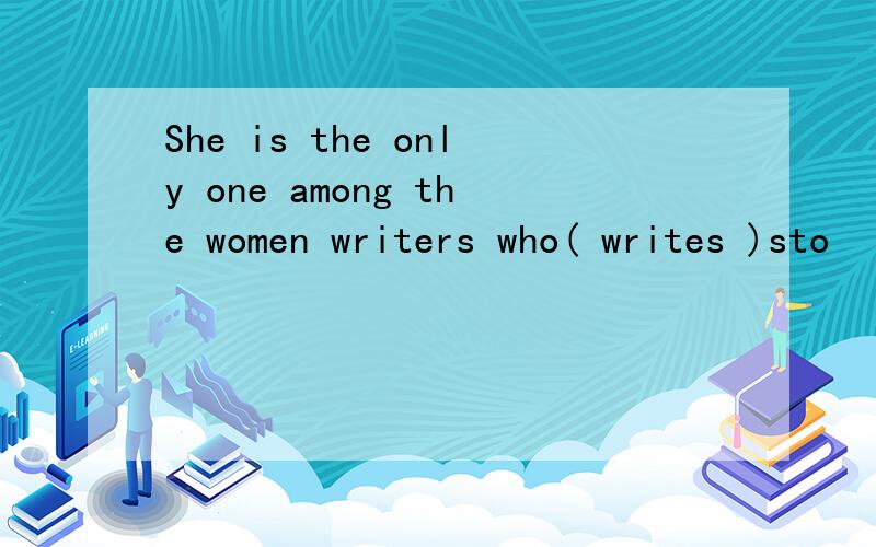 She is the only one among the women writers who( writes )sto