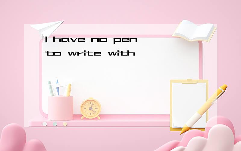 I have no pen to write with